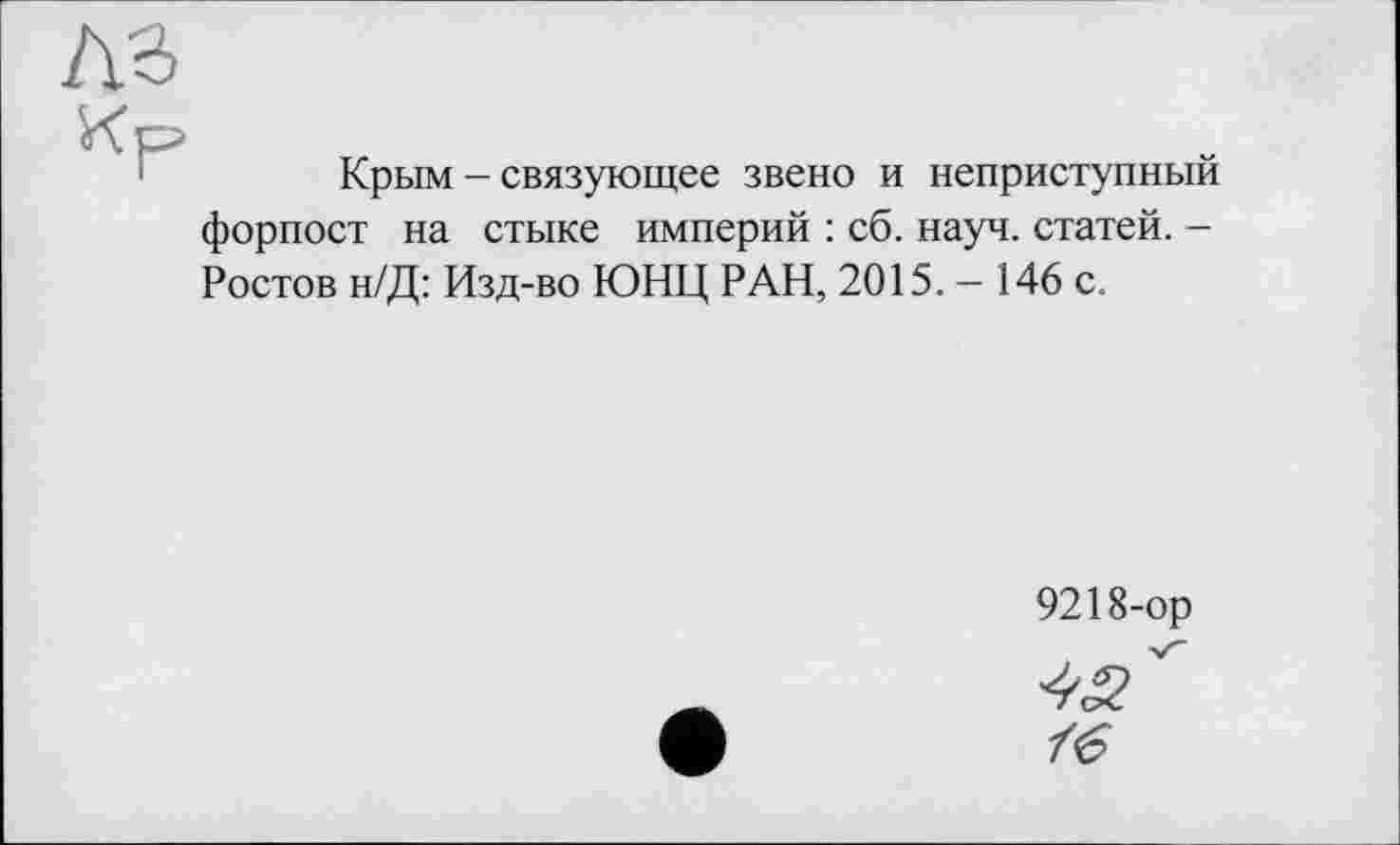 ﻿Крым - связующее звено и неприступный форпост на стыке империй : сб. науч, статей. -Ростов н/Д: Изд-во ЮНЦ РАН, 2015. — 146 с.
9218-ор